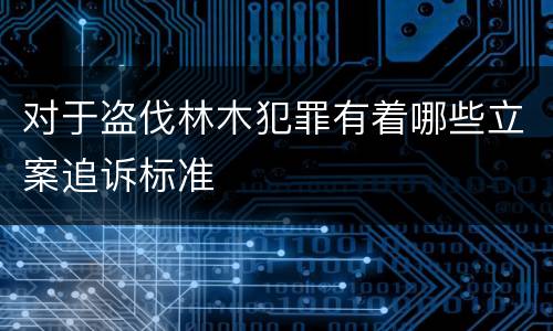 对于盗伐林木犯罪有着哪些立案追诉标准