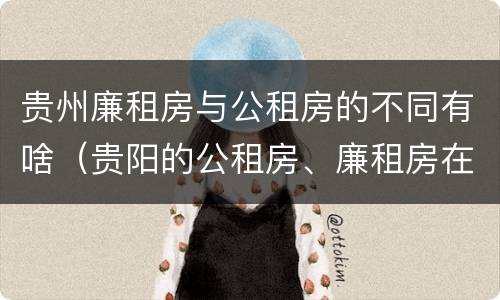 贵州廉租房与公租房的不同有啥（贵阳的公租房、廉租房在什么地方?）