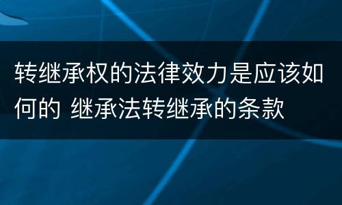 转继承权的法律效力是应该如何的 继承法转继承的条款