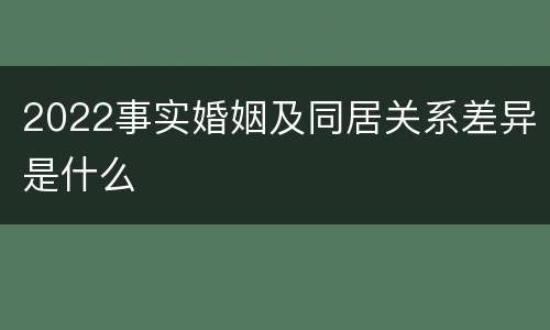 2022事实婚姻及同居关系差异是什么