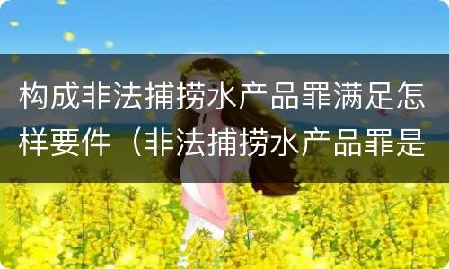 构成非法捕捞水产品罪满足怎样要件（非法捕捞水产品罪是行为犯吗）