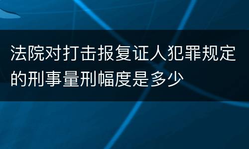 法院对打击报复证人犯罪规定的刑事量刑幅度是多少