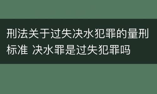 刑法关于过失决水犯罪的量刑标准 决水罪是过失犯罪吗
