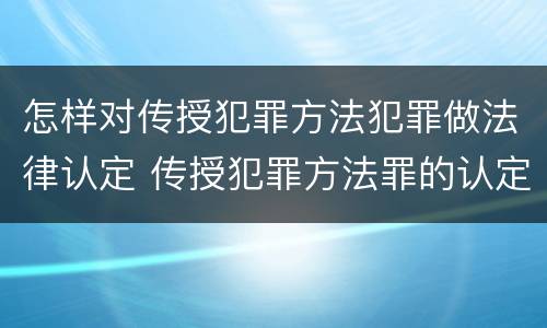 怎样对传授犯罪方法犯罪做法律认定 传授犯罪方法罪的认定