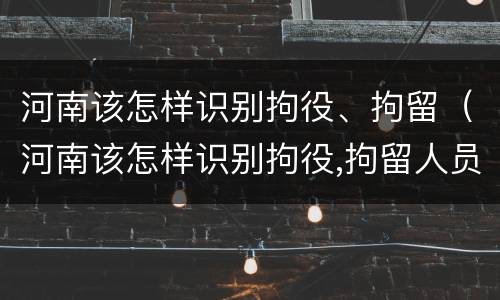 河南该怎样识别拘役、拘留（河南该怎样识别拘役,拘留人员）