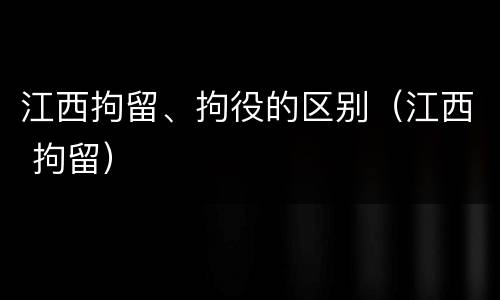 江西拘留、拘役的区别（江西 拘留）