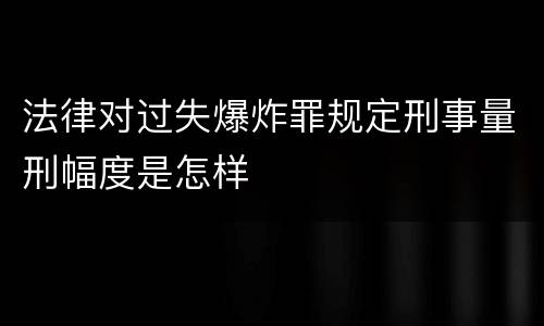 法律对过失爆炸罪规定刑事量刑幅度是怎样