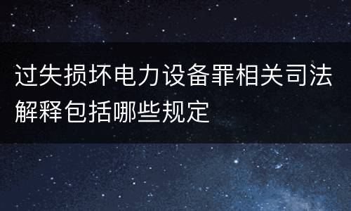过失损坏电力设备罪相关司法解释包括哪些规定