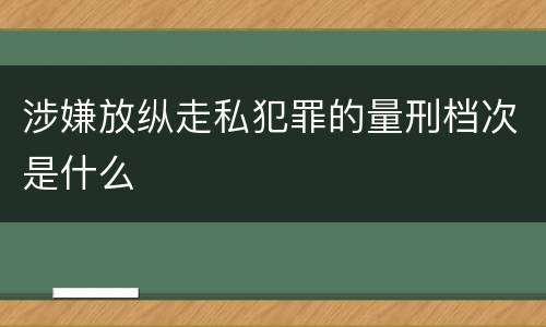 涉嫌放纵走私犯罪的量刑档次是什么