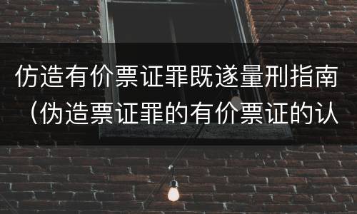 仿造有价票证罪既遂量刑指南（伪造票证罪的有价票证的认定）