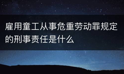 雇用童工从事危重劳动罪规定的刑事责任是什么