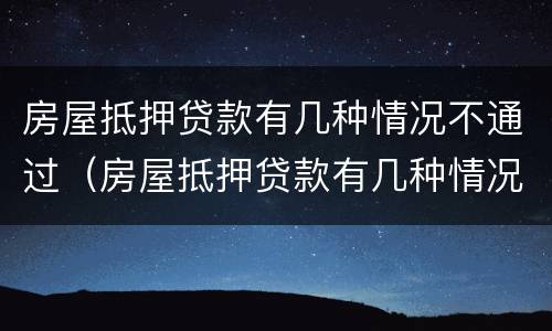 房屋抵押贷款有几种情况不通过（房屋抵押贷款有几种情况不通过怎么办）