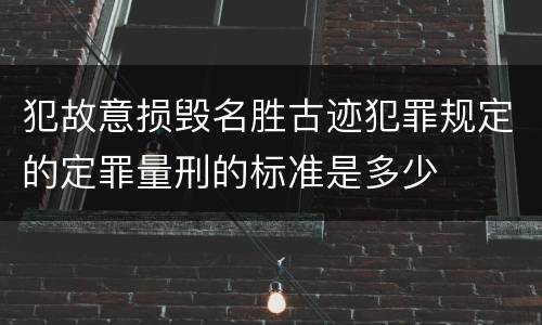 犯故意损毁名胜古迹犯罪规定的定罪量刑的标准是多少