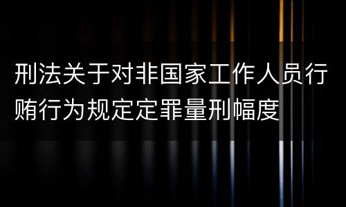 刑法关于对非国家工作人员行贿行为规定定罪量刑幅度