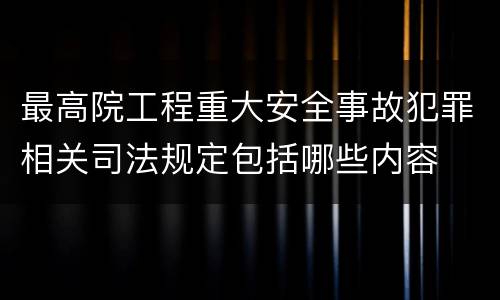 最高院工程重大安全事故犯罪相关司法规定包括哪些内容
