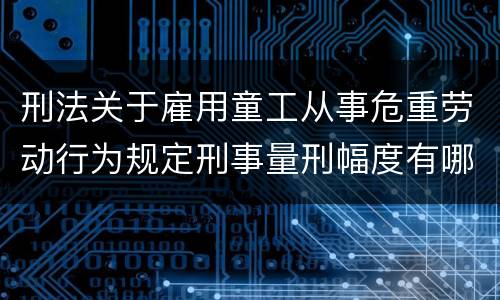 刑法关于雇用童工从事危重劳动行为规定刑事量刑幅度有哪些