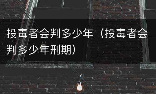 投毒者会判多少年（投毒者会判多少年刑期）