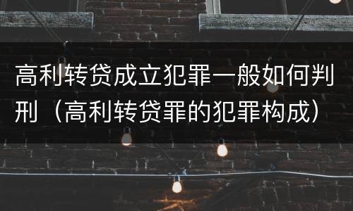 高利转贷成立犯罪一般如何判刑（高利转贷罪的犯罪构成）