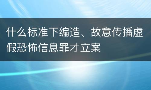 什么标准下编造、故意传播虚假恐怖信息罪才立案