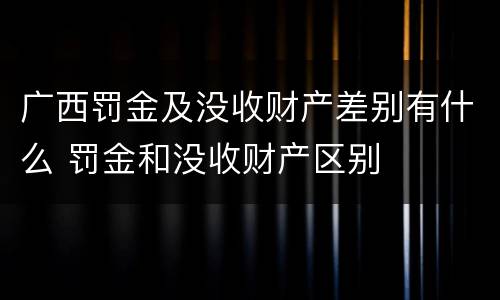 广西罚金及没收财产差别有什么 罚金和没收财产区别