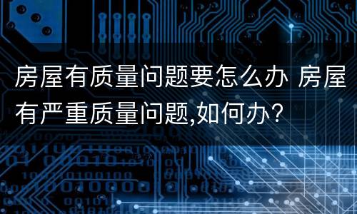 房屋有质量问题要怎么办 房屋有严重质量问题,如何办?