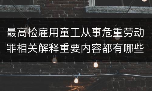 最高检雇用童工从事危重劳动罪相关解释重要内容都有哪些