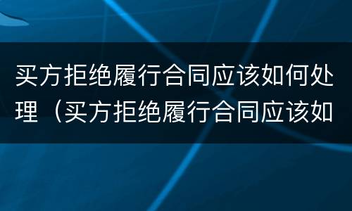 买方拒绝履行合同应该如何处理（买方拒绝履行合同应该如何处理呢）