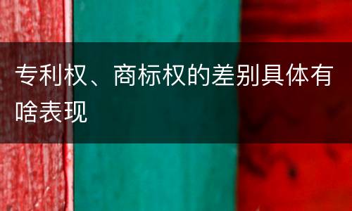 专利权、商标权的差别具体有啥表现