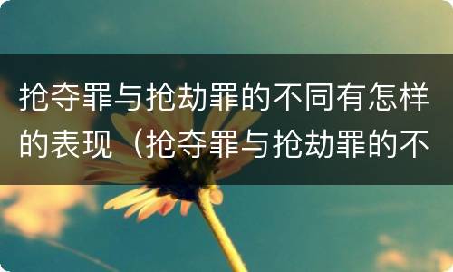 抢夺罪与抢劫罪的不同有怎样的表现（抢夺罪与抢劫罪的不同有怎样的表现）