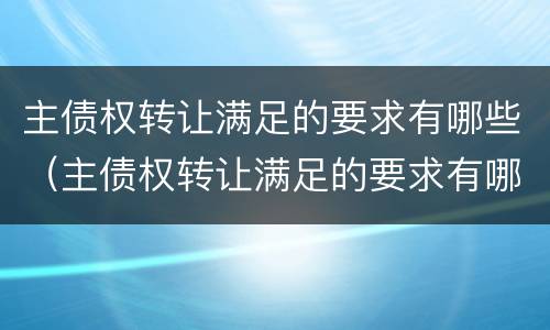 主债权转让满足的要求有哪些（主债权转让满足的要求有哪些呢）