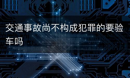 交通事故尚不构成犯罪的要验车吗