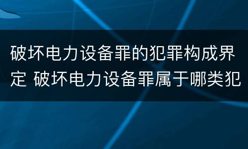 破坏电力设备罪的犯罪构成界定 破坏电力设备罪属于哪类犯罪