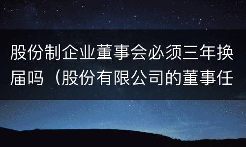 股份制企业董事会必须三年换届吗（股份有限公司的董事任期每届不得超过2年）