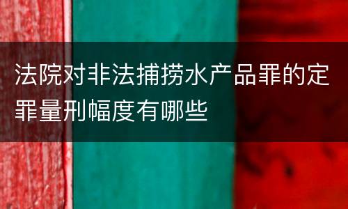 法院对非法捕捞水产品罪的定罪量刑幅度有哪些