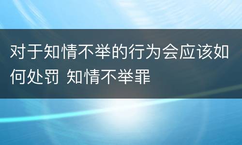 对于知情不举的行为会应该如何处罚 知情不举罪