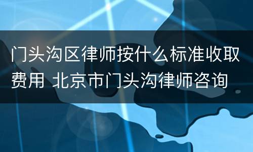 门头沟区律师按什么标准收取费用 北京市门头沟律师咨询
