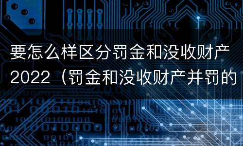 要怎么样区分罚金和没收财产2022（罚金和没收财产并罚的执行顺序）