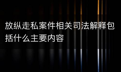 放纵走私案件相关司法解释包括什么主要内容