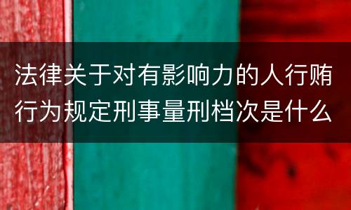 法律关于对有影响力的人行贿行为规定刑事量刑档次是什么