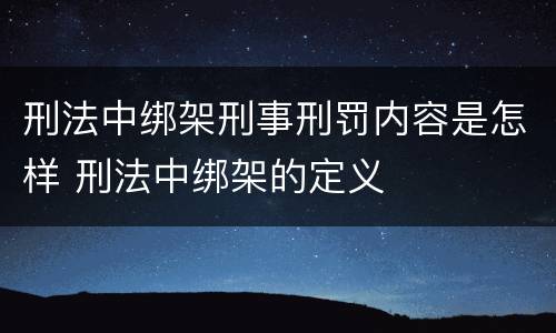 刑法中绑架刑事刑罚内容是怎样 刑法中绑架的定义