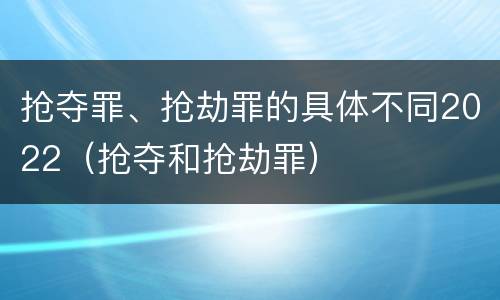 抢夺罪、抢劫罪的具体不同2022（抢夺和抢劫罪）