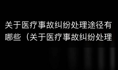 关于医疗事故纠纷处理途径有哪些（关于医疗事故纠纷处理途径有哪些方面）