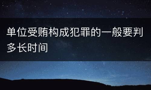 单位受贿构成犯罪的一般要判多长时间