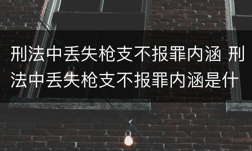 刑法中丢失枪支不报罪内涵 刑法中丢失枪支不报罪内涵是什么