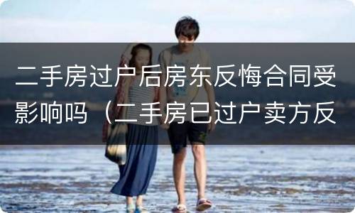 二手房过户后房东反悔合同受影响吗（二手房已过户卖方反悔）