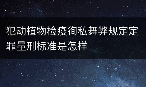 犯动植物检疫徇私舞弊规定定罪量刑标准是怎样