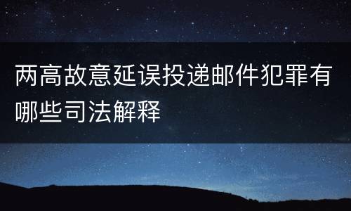 两高故意延误投递邮件犯罪有哪些司法解释