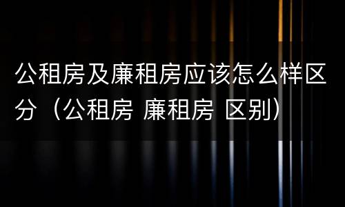 公租房及廉租房应该怎么样区分（公租房 廉租房 区别）