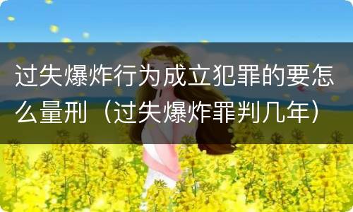 过失爆炸行为成立犯罪的要怎么量刑（过失爆炸罪判几年）
