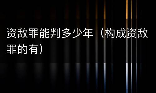 资敌罪能判多少年（构成资敌罪的有）